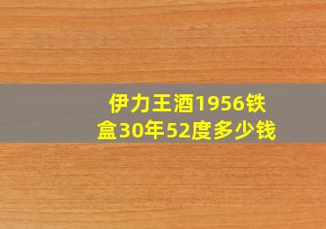 伊力王酒1956铁盒30年52度多少钱