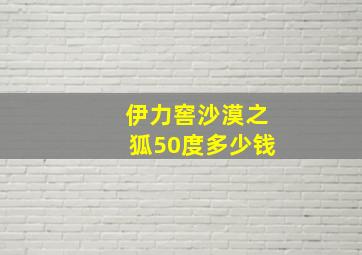 伊力窖沙漠之狐50度多少钱