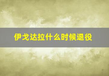 伊戈达拉什么时候退役