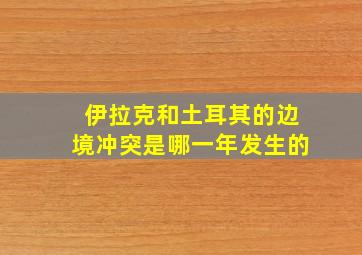 伊拉克和土耳其的边境冲突是哪一年发生的