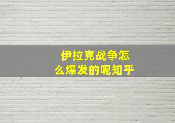 伊拉克战争怎么爆发的呢知乎