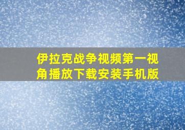 伊拉克战争视频第一视角播放下载安装手机版