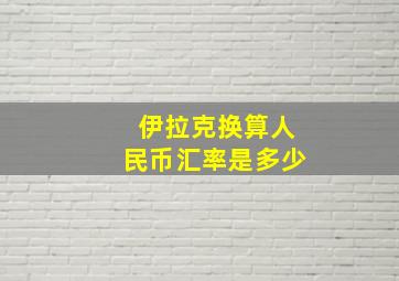 伊拉克换算人民币汇率是多少