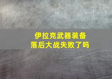 伊拉克武器装备落后大战失败了吗