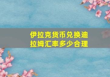 伊拉克货币兑换迪拉姆汇率多少合理