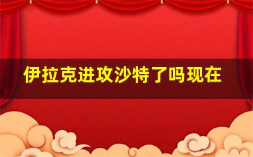 伊拉克进攻沙特了吗现在