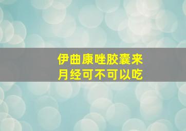 伊曲康唑胶囊来月经可不可以吃