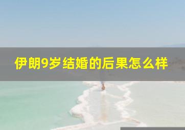 伊朗9岁结婚的后果怎么样