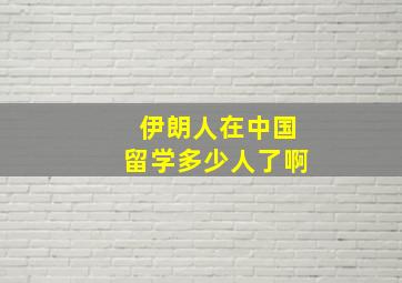 伊朗人在中国留学多少人了啊