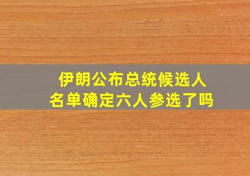 伊朗公布总统候选人名单确定六人参选了吗