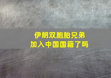 伊朗双胞胎兄弟加入中国国籍了吗