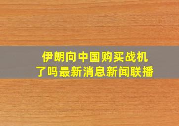 伊朗向中国购买战机了吗最新消息新闻联播