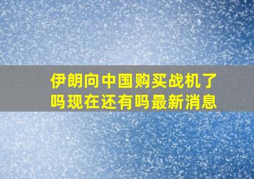 伊朗向中国购买战机了吗现在还有吗最新消息