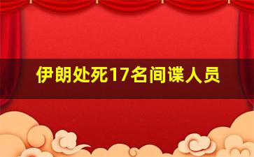 伊朗处死17名间谍人员