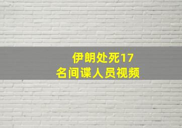 伊朗处死17名间谍人员视频