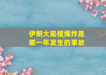 伊朗大规模爆炸是哪一年发生的事故