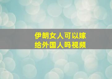 伊朗女人可以嫁给外国人吗视频