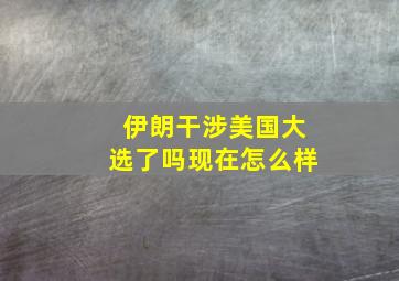 伊朗干涉美国大选了吗现在怎么样