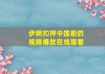 伊朗扣押中国船的视频播放在线观看