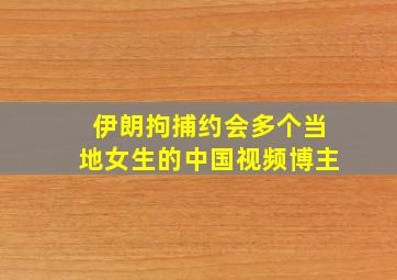 伊朗拘捕约会多个当地女生的中国视频博主