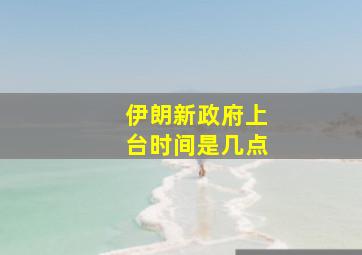 伊朗新政府上台时间是几点