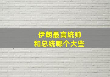 伊朗最高统帅和总统哪个大些