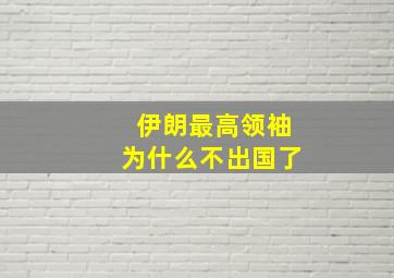 伊朗最高领袖为什么不出国了