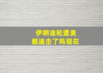 伊朗油轮遭美舰追击了吗现在