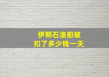 伊朗石油船被扣了多少钱一天