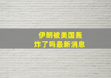 伊朗被美国轰炸了吗最新消息