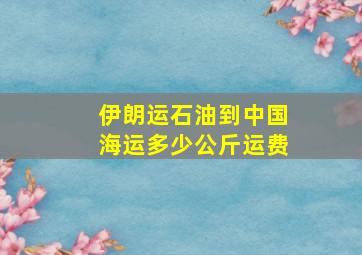 伊朗运石油到中国海运多少公斤运费