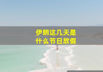 伊朗这几天是什么节日放假