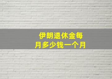 伊朗退休金每月多少钱一个月