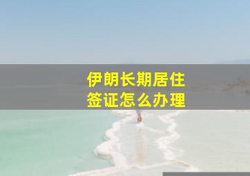 伊朗长期居住签证怎么办理