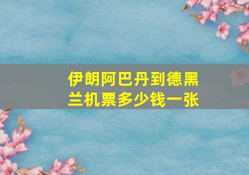 伊朗阿巴丹到德黑兰机票多少钱一张