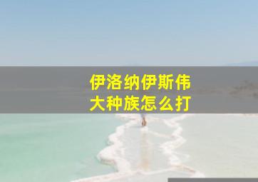 伊洛纳伊斯伟大种族怎么打