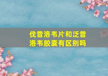 伐昔洛韦片和泛昔洛韦胶囊有区别吗