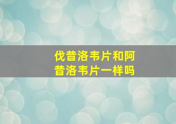 伐昔洛韦片和阿昔洛韦片一样吗