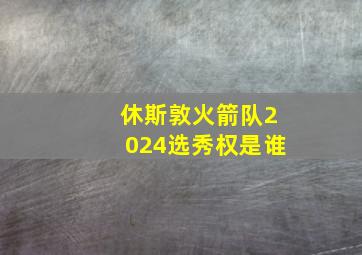 休斯敦火箭队2024选秀权是谁