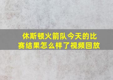 休斯顿火箭队今天的比赛结果怎么样了视频回放