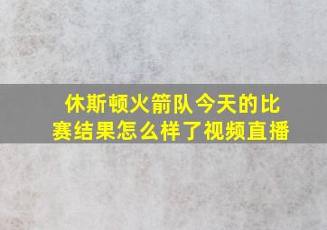 休斯顿火箭队今天的比赛结果怎么样了视频直播