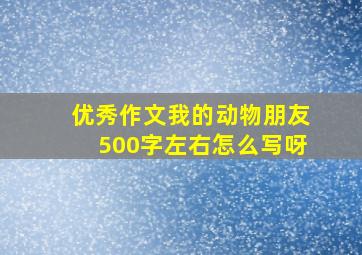 优秀作文我的动物朋友500字左右怎么写呀