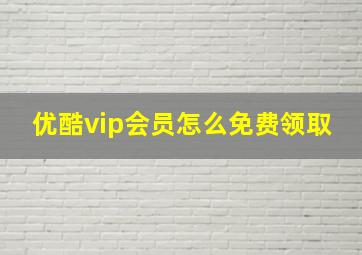 优酷vip会员怎么免费领取