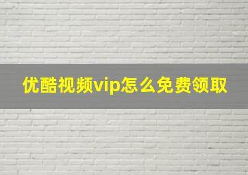 优酷视频vip怎么免费领取