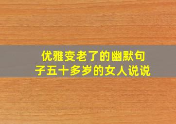 优雅变老了的幽默句子五十多岁的女人说说