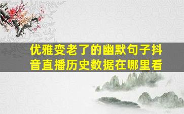 优雅变老了的幽默句子抖音直播历史数据在哪里看