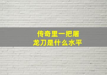 传奇里一把屠龙刀是什么水平