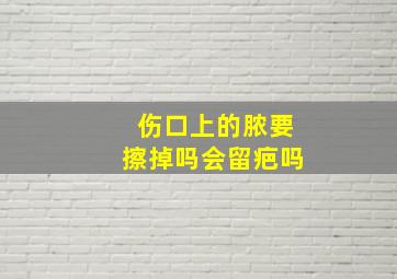 伤口上的脓要擦掉吗会留疤吗