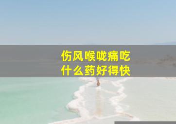 伤风喉咙痛吃什么药好得快