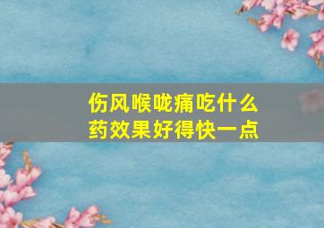 伤风喉咙痛吃什么药效果好得快一点